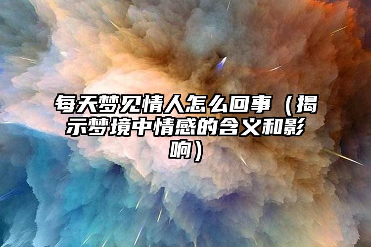 每天梦见情人怎么回事（揭示梦境中情感的含义和影响）