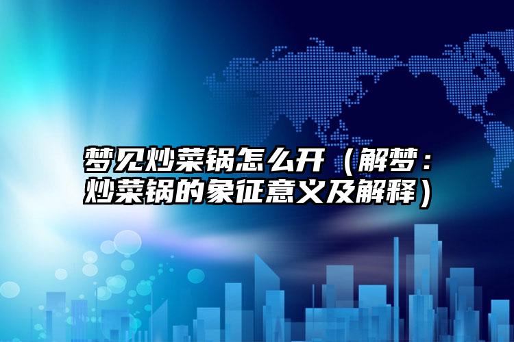 梦见炒菜锅怎么开（解梦：炒菜锅的象征意义及解释）