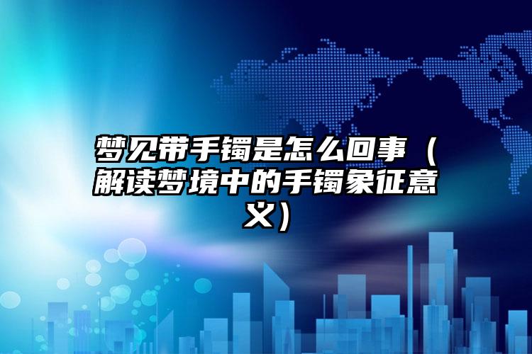 梦见带手镯是怎么回事（解读梦境中的手镯象征意义）