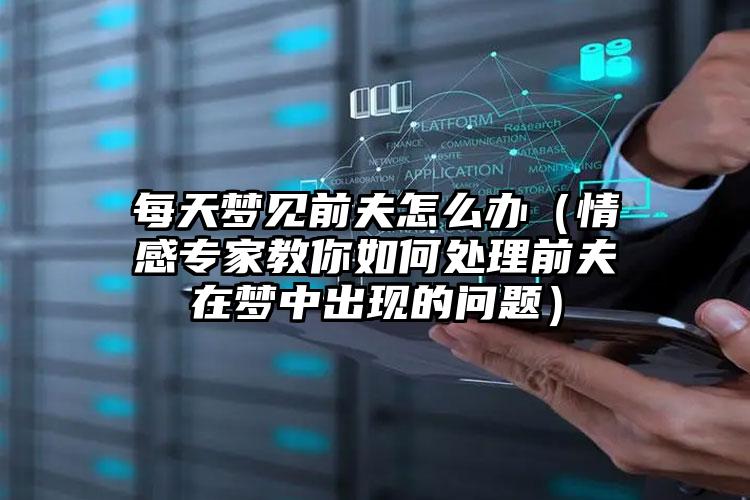 每天梦见前夫怎么办（情感专家教你如何处理前夫在梦中出现的问题）