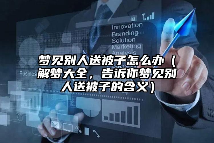 梦见别人送被子怎么办（解梦大全，告诉你梦见别人送被子的含义）