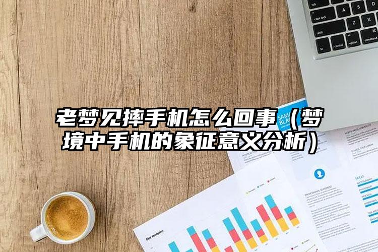 老梦见摔手机怎么回事（梦境中手机的象征意义分析）