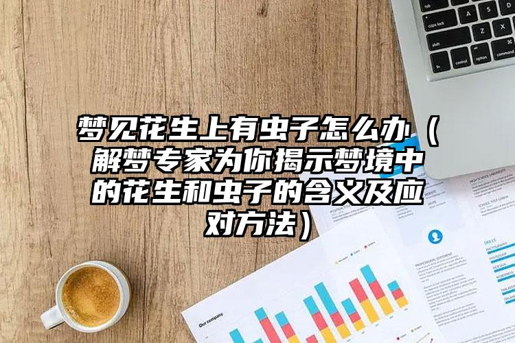 梦见花生上有虫子怎么办（解梦专家为你揭示梦境中的花生和虫子的含义及应对方法）