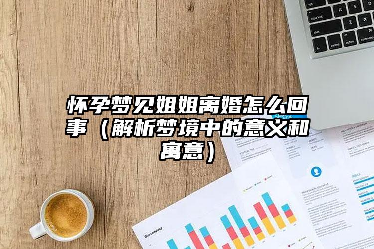 怀孕梦见姐姐离婚怎么回事（解析梦境中的意义和寓意）