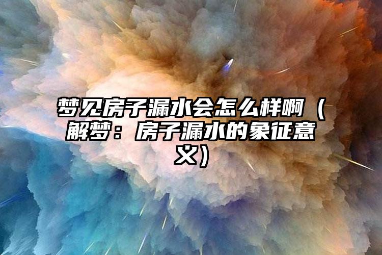 梦见房子漏水会怎么样啊（解梦：房子漏水的象征意义）