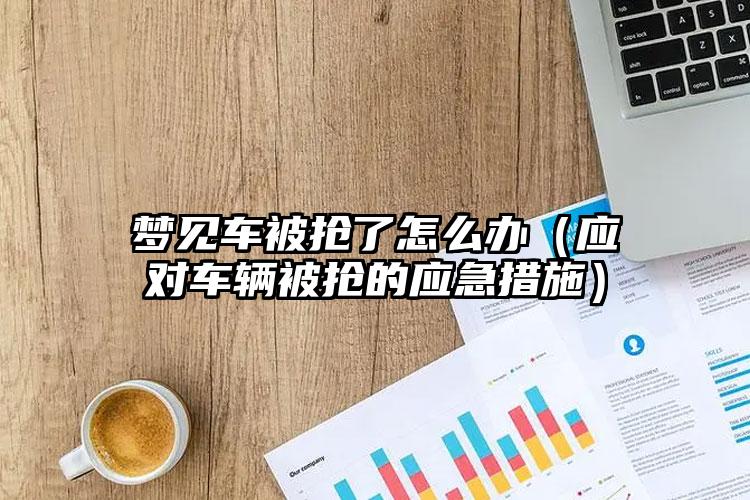 梦见车被抢了怎么办（应对车辆被抢的应急措施）