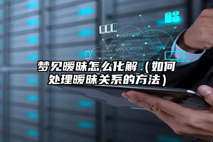 梦见暧昧怎么化解（如何处理暧昧关系的方法）