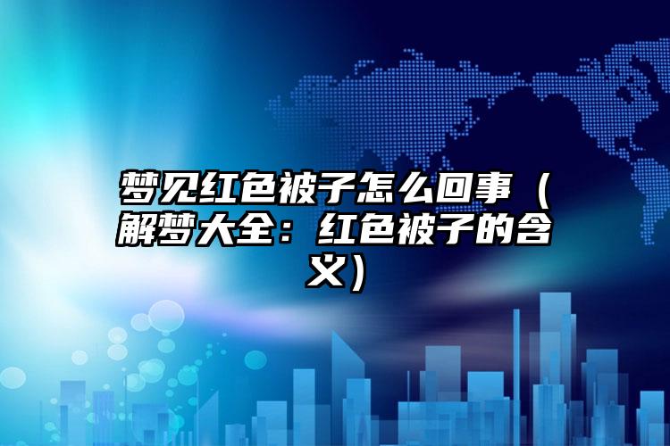 梦见红色被子怎么回事（解梦大全：红色被子的含义）